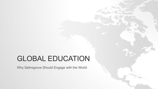 GLOBAL EDUCATION
Why Selinsgrove Should Engage with the World
 
