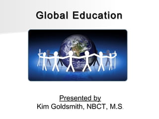 Global EducationGlobal Education
Presented by
Kim Goldsmith, NBCT, M.S.
 