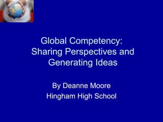 Global Competency:
Sharing Perspectives and
Generating Ideas
By Deanne Moore
Hingham High School
 
