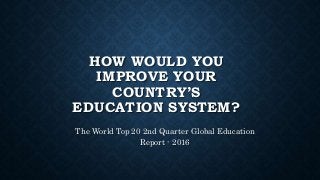 HOW WOULD YOU
IMPROVE YOUR
COUNTRY’S
EDUCATION SYSTEM?
The World Top 20 2nd Quarter Global Education
Report - 2016
 