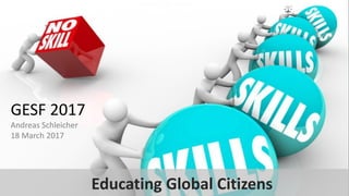 Making education everybody’s business
GESF 2017
Andreas Schleicher
18 March 2017
Educating Global Citizens
 
