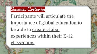 S C :
Participants will articulate the
importance of global education to
be able to create global
experiences within their...