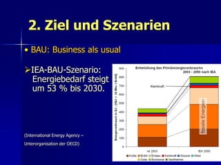 2. Ziel und Szenarien
• BAU: Business als usual

IEA-BAU-Szenario:
 Energiebedarf steigt
 um 53 % bis 2030.




(International Energy Agency –
Unterorganisation der OECD)

                                 28
 