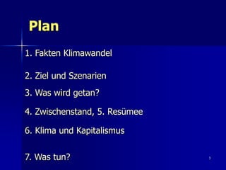 Plan
1. Fakten Klimawandel

2. Ziel und Szenarien
3. Was wird getan?

4. Zwischenstand, 5. Resümee

6. Klima und Kapitalismus


7. Was tun?                    3
 
