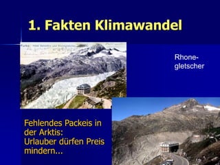 1. Fakten Klimawandel

                        Rhone-
                        gletscher




Fehlendes Packeis in
der Arktis:
Urlauber dürfen Preis
mindern...                      5
 