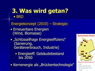 3. Was wird getan?
 • BRD
Energiekonzept (2010) – Strategie:
• Erneuerbare Energien
  (Wind, Biomasse)
• „Schlüsselfrage Energieeffizienz“
  (Sanierung,
  Geräteverbrauch, Industrie)
  • Energieeff. Gebäudebestand
    bis 2050
• Kernenergie als „Brückentechnologie“   53
 