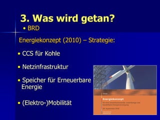 3. Was wird getan?
  • BRD
Energiekonzept (2010) – Strategie:

• CCS für Kohle

• Netzinfrastruktur

• Speicher für Erneuerbare
  Energie

• (Elektro-)Mobilität
                                     54
 