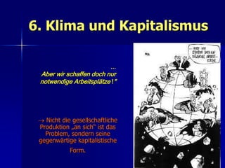 6. Klima und Kapitalismus

                         ...
 Aber wir schaffen doch nur
 notwendige Arbeitsplätze !"




  Nicht die gesellschaftliche
 Produktion „an sich“ ist das
   Problem, sondern seine
 gegenwärtige kapitalistische
            Form.
                                 80
 