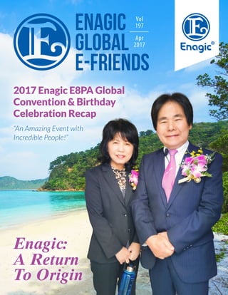 Vol
197
Apr
2017
Enagic:
A Return
To Origin
2017 Enagic E8PA Global
Convention & Birthday
Celebration Recap
“An Amazing Event with
Incredible People!”
 
