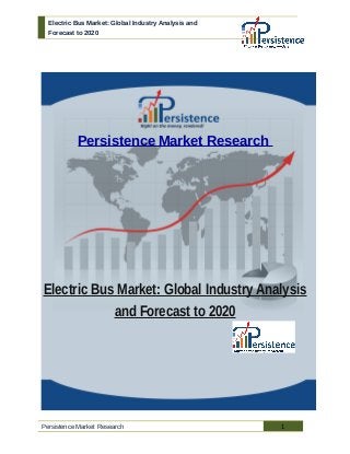 Electric Bus Market: Global Industry Analysis and 
Forecast to 2020 
Persistence Market Research 
Electric Bus Market: Global Industry Analysis 
and Forecast to 2020 
Persistence Market Research 1 
 