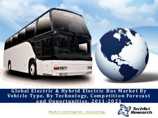 M a r k e t I n t e l l i g e n c e . C o n s u l t i n g
Global Electric & Hybrid Electric Bus Market By
Vehicle Type, By Technology, Competition Forecast
and Opportunities, 2011 -2021
 