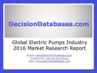 DecisionDatabases.com
Global Electric Pumps Industry
2016 Market Research Report
Email: sales@decisiondatabases.com
Contact No: +91 99 28 237112
Web: www.decisiondatabases.com
 