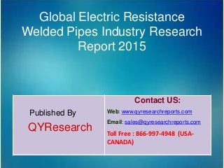 Global Electric Resistance
Welded Pipes Industry Research
Report 2015
Published By
QYResearch
Contact US:
Web: www.qyresearchreports.com
Email: sales@qyresearchreports.com
Toll Free : 866-997-4948 (USA-
CANADA)
 
