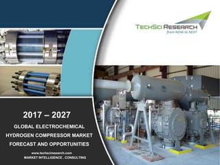 MARKET INTELLIGENCE . CONSULTING
www.techsciresearch.com
GLOBAL ELECTROCHEMICAL
HYDROGEN COMPRESSOR MARKET
FORECAST AND OPPORTUNITIES
2017 – 2027
 