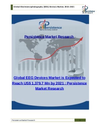 Global Electroencephalography (EEG) Devices Market, 2015–2021
Persistence Market Research
Global EEG Devices Market is Expected to
Reach US$ 1,379.7 Mn by 2021 : Persistence
Market Research
Persistence Market Research 1
 