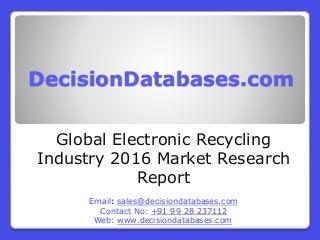 DecisionDatabases.com
Global Electronic Recycling
Industry 2016 Market Research
Report
Email: sales@decisiondatabases.com
Contact No: +91 99 28 237112
Web: www.decisiondatabases.com
 