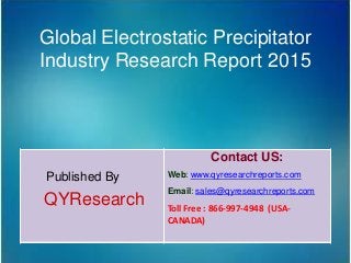 Global Electrostatic Precipitator
Industry Research Report 2015
Published By
QYResearch
Contact US:
Web: www.qyresearchreports.com
Email: sales@qyresearchreports.com
Toll Free : 866-997-4948 (USA-
CANADA)
 