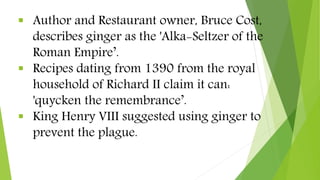  Author and Restaurant owner, Bruce Cost,
describes ginger as the 'Alka-Seltzer of the
Roman Empire’.
 Recipes dating fr...