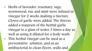  Herbs of lavender, rosemary, sage,
wormwood, rue and mint were infused in
vinegar for 2 weeks making a tincture.
Cloves ...