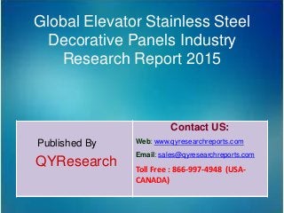 Global Elevator Stainless Steel
Decorative Panels Industry
Research Report 2015
Published By
QYResearch
Contact US:
Web: www.qyresearchreports.com
Email: sales@qyresearchreports.com
Toll Free : 866-997-4948 (USA-
CANADA)
 