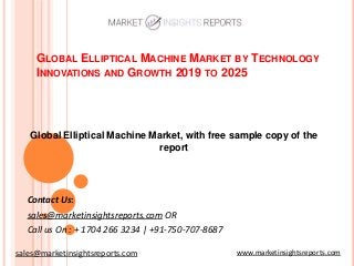 GLOBAL ELLIPTICAL MACHINE MARKET BY TECHNOLOGY
INNOVATIONS AND GROWTH 2019 TO 2025
Contact Us:
sales@marketinsightsreports.com OR
Call us On : + 1704 266 3234 | +91-750-707-8687
Global Elliptical Machine Market, with free sample copy of the
report
www.marketinsightsreports.comsales@marketinsightsreports.com
 