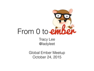 Tracy Lee
@ladyleet
Global Ember Meetup
October 24, 2015
From 0 to
 