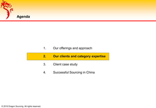 © 2018 Dragon Sourcing. All rights reserved.
Agenda
1. Our offerings and approach
2. Our clients and category expertise
3. Client case study
4. Successful Sourcing in China
 