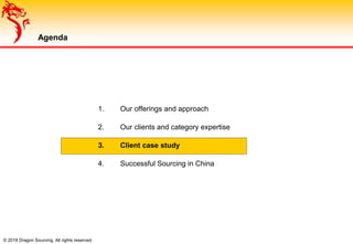 © 2018 Dragon Sourcing. All rights reserved.
Agenda
1. Our offerings and approach
2. Our clients and category expertise
3. Client case study
4. Successful Sourcing in China
 