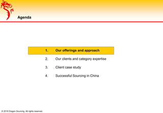 © 2018 Dragon Sourcing. All rights reserved.
Agenda
1. Our offerings and approach
2. Our clients and category expertise
3. Client case study
4. Successful Sourcing in China
 