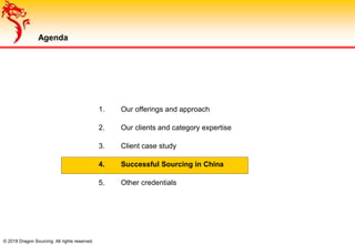 © 2018 Dragon Sourcing. All rights reserved.
Agenda
1. Our offerings and approach
2. Our clients and category expertise
3. Client case study
4. Successful Sourcing in China
5. Other credentials
 