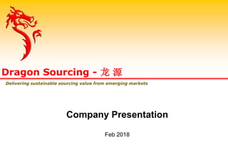 Company Presentation
Feb 2018
Dragon Sourcing - 龙 源
Delivering sustainable sourcing value from emerging markets
 