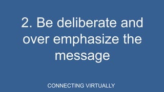 2. Be deliberate and 
over emphasize the 
message 
CONNECTING VIRTUALLY 
 