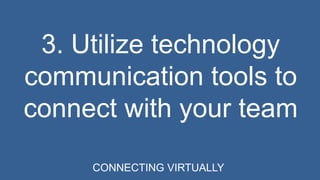 3. Utilize technology 
communication tools to 
connect with your team 
CONNECTING VIRTUALLY 
 