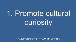 1. Promote cultural 
curiosity 
CONNECTING THE TEAM MEMBERS 
 