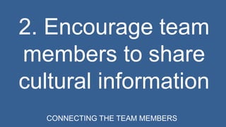 2. Encourage team 
members to share 
cultural information 
CONNECTING THE TEAM MEMBERS 
 