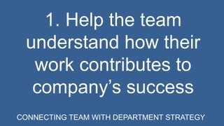 1. Help the team 
understand how their 
work contributes to 
company’s success 
CONNECTING TEAM WITH DEPARTMENT STRATEGY 
 
