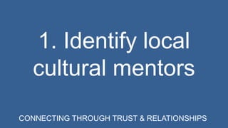 1. Identify local 
cultural mentors 
CONNECTING THROUGH TRUST & RELATIONSHIPS 
 