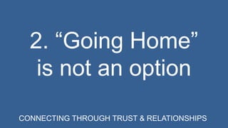 2. “Going Home” 
is not an option 
CONNECTING THROUGH TRUST & RELATIONSHIPS 
 