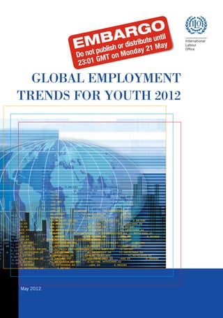 GLOBAL EMPLOYMENT
                                                                  TRENDS FOR YOUTH 2012




                                                                                +0.1
                                                                                +2.03
                                                                                +0.04
                                                                                -25.301
                                                                                023
                                                                                -00.22
                                                                                006.65           0.887983              +1.922523006.62
                                                                                -0.657987              +1.987523006.82             -006.65
                                                                                       +0.1
                                                                                0.887987              +1.987523006.60             0.887987
                                                                                       +2.03
                                                                                +1.0075230.887984               +1.987523006.64             0.887985
                                                                                       +0.04
                                                                                +1.997523006.65            0.887986               +1.984523006.66
                                                                                       -25.301
                                                                                0.327987              +1.987523006.59             -0.807987
                                                                                       023
                                                                                +1.987521006.65            0.-887987               +1.987523006.65
                                                                                       -00.22
                                                                                0.807987              +1.987523 0.887983                 +1.987523006.62
                                                                                       006.65           0.887983              +1.922523006.62
                                                                                -0.883988              +1.987523006.63             -006.65           0.894989
                                                                                      +0.1
                                                                                       -0.657987              +1.987523006.82            -006.65
                                                           +0.1                 +1.987523006.65            0.887990
                                                                                      +2.03
                                                                                       +0.887987              +1.987523006.60            0.887987
                                                           +2.03
                                                                 +0.1                 +0.04
                                                                                       +1.0075230.887984               +1.987523006.64             0.887985
                                                           +0.04
                                                                 +2.03                -25.301
                                                                                       +1.997523006.65            0.887986              +1.984523006.66
                                                           -25.301
                                                                 +0.04                023
                                                                                       -0.327987              +1.987523006.59            -0.807987
                                                           023
006.65         0.887983            +1.922523006.62               -25.301              -00.22
                                                                                       +1.987521006.65            0.-887987              +1.987523006.65
                                                           -00.22
                                                                 023                  006.65           0.887983              +1.922523006.62 +1.987523006.62
-0.657987            +1.987523006.82          -006.65      006.65          0.887983 0.807987 +1.922523006.62 +1.987523 0.887983
0.887987            +1.987523006.60         0.887987             -00.22               -0.657987
                                                                                       -0.883988             +1.987523006.82
                                                                                                              +1.987523006.63           -006.65
                                                                                                                                         -006.65           -0.894989
                                                           -0.657987             +1.987523006.82            -006.65
+1.0075230.887984            +1.987523006.64                     006.65
                                                      .887 0.887987              0.887983
                                                                                      +0.887987
                                                                                       +1.987523006.65 +1.922523006.62
                                                                                                             +1.987523006.60
                                                                                                                  0.887990              0.887987
                                                                               +1.987523006.60             0.887987
+1.997523006.65          0.887986                                -0.657987
                                            +1.984523 220 +1.0075230.887984            +1.987523006.82
                                                                                      +1.0075230.887984           -006.65
                                                                                                                      +1.987523006.64             0.887985
                                                                                          +1.987523006.64            0.887985
0.327987            +1.987523006.59                              0.887987
                                            -0.807987 48 +1.997523006.65              +1.987523006.60
                                                                                      +1.997523006.65            0.887987
                                                                                                                 0.887986              +1.984523006.66
                                                                                     0.887986              +1.984523006.66
+1.987521006.65          0.-887987            +1.987523          +1.0075230.887984 -0.327987+1.987523006.64  +1.987523006.590.887985    -0.807987
                                                           0.327987            +1.987523006.59             -0.807987
0.807987            +1.987523 0.887983                           +1.997523006.65
                                                   +1. 9 +1.987521006.65                    0.887986
                                                                                      +1.987521006.65            +1.984523006.66
                                                                                                                 0.-887987              +1.987523006.65
                                                                                     0.-887987              +1.987523006.65
-0.883988            +1.987523006.63                             0.327987             +1.987523006.59
                                                                                      0.807987                   -0.807987
                                                                                                            +1.987523 0.887983                 +1.987523006.62
 006.65         0.887987            +1.987523 -006.65      0.807987            +1.987523 0.887983                 +1.987523006.62
0.894989            +1.987523006.65         0.887990             +1.987521006.65            0.-887987
                                                                                      -0.883988                   +1.987523006.65
                                                                                                             +1.987523006.63            -006.65           -0.894989
                                                           -0.883988             +1.987523006.63            -006.65            0.894989
                                                                 0.807987             +1.987523 0.887983
                                                                                      +1.987523006.65            0.887990+1.987523006.62
                                                           +1.987523006.65           0.887990
                                                                 -0.883988             +1.987523006.63            -006.65            0.894989
                                                                 +1.987523006.65            0.887990




                                                                    May 2012
 