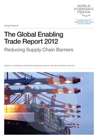 Insight Report



The Global Enabling
Trade Report 2012
Reducing Supply Chain Barriers


ROBERT Z. LAWRENCE, MARGARETA DRZENIEK HANOUZ, AND SEAN DOHERTY, EDITORS
 