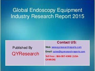 Global Endoscopy Equipment
Industry Research Report 2015
Published By
QYResearch
Contact US:
Web: www.qyresearchreports.com
Email: sales@qyresearchreports.com
Toll Free : 866-997-4948 (USA-
CANADA)
 