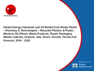 Brought to you by:
Global Energy Chemicals and Oil Market from Waste Plastic
– Recovery & Technologies – Recycled Plastics & Plastic
Waste to Oil (Plastic Waste Products, Plastic Packaging
Waste), Industry Analysis, Size, Share, Growth, Trends And
Forecast, 2014 – 2020
Brought to you by:
 