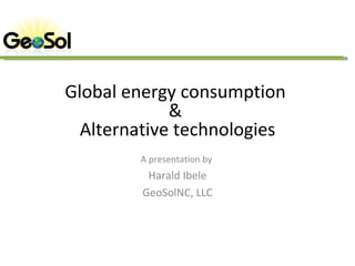 Global energy consumption  &  Alternative technologies A presentation by  Harald Ibele GeoSolNC, LLC 