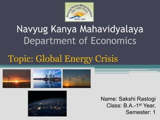 Navyug Kanya Mahavidyalaya
Department of Economics
Topic: Global Energy Crisis
Name: Sakshi Rastogi
Class: B.A.-1st Year,
Semester: 1
 