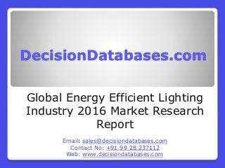 DecisionDatabases.com
Global Energy Efficient Lighting
Industry 2016 Market Research
Report
Email: sales@decisiondatabases.com
Contact No: +91 99 28 237112
Web: www.decisiondatabases.com
 
