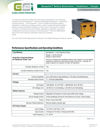 Technical Data Sheet
Performance Speciﬁcations and Operating Conditions
Test Method Dynapulse™ - Low Frequency Pulse.
Amp-Hour Capacity Range
for Batteries Under Test
Range 1: 30 Ah to 60 Ah
Range 2: Above 60 Ah
Amp-hour measurement capabilities depend upon whether or not the battery
impedance is within the measurement range of the device. Typically, the
larger a battery’s Ah capacity, the lower its impedance.
Condition Batteries on Float Yes
Condition Batteries at Open-Circuit Yes
Current
Current Amplitude Up to 250 Amps (Large Batteries), 125 Amps (Small Batteries)
DC Output 1224 Model: 12 or 24 VDC | 3648 Model: 36 or 48 VDC
Voltage
Technical data subject to change. © 2009-2010 Global Energy Innovations.
Dynapulse™, CELScan™, and IBMS™ are all trademarks of Global Energy Innovations. Printed in USA.
EN-5000-1001
Rev. 1.0.0
Average Output Current 11 - 25 Amps (Adjustable)
DC Voltage Limit 30 VDC for 12 Volt Setting | 60 VDC for 24 Volt Setting
Safety Features
Voltage Control Regulation of transistor on-time pulse widith limits voltage
End of Charge Control 9 Amp Qualifying Current & 4 Amp Minimum Current - Ends Charge
Timout 8-Hour Timer (Shut Off)
Reverse Polarity Detection Reverse battery indicator light
Dynapulse™ Battery Restoration / Conditioner / Charger
GLOBAL ENERGY INNOVATIONS
This technical data sheet states the performance speciﬁcations and operating
conditions for the Dynapulse™ 1224 and 3648 Battery Restoration / Conditioner /
Charger Systems. The Dynapulse™ 1224 and 3648 are advanced battery
restoration, conditioning, charging systems used for rapidly eliminating sulfation
buildup in lead acid batteries utilizing our high-current, low-frequency method.
For further information about the beneﬁts, applications, operation, equipment
conﬁguration and service products of the Dynapulse™ 1224 and 3648 please
refer to the User’s Manual, Application Notes and Ordering
Guide.
You can find all of the latest product material on the Global Energy Innovations’ website.
PAGE 1 of 2
AC Power (Input)
Input Voltage 115 VAC or 230 VAC ± 10%
Input Frequency 47 - 63 Hz
Input Current 15 Amps at 115 VAC | 8 Amps at 230 VAC
You can find all of the latest product material on the Global Energy Innovations’ website.
 