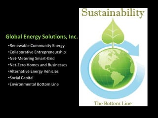 Global Energy Solutions, Inc. Renewable Community Energy Collaborative Entrepreneurship Net-Metering Smart-Grid Net-Zero Homes and Businesses Alternative Energy Vehicles Social Capital Environmental Bottom Line 