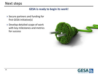 26 
Next steps 
GESA is ready to begin its work! 
»Secure partners and funding for first GESA initiative(s) 
»Develop detailed scope of work with key milestones and metrics for success 
