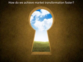 How do we achieve market transformation faster?  