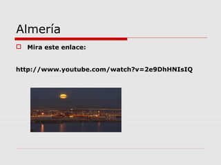 Almería
 Mira este enlace:


http://www.youtube.com/watch?v=2e9DhHNIsIQ
 